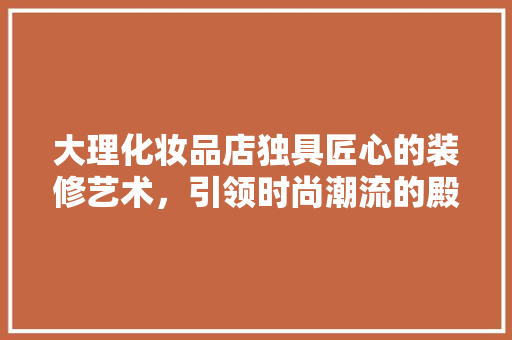 大理化妆品店独具匠心的装修艺术，引领时尚潮流的殿堂