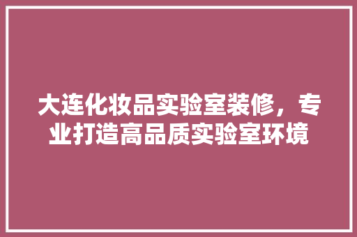 大连化妆品实验室装修，专业打造高品质实验室环境