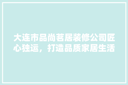 大连市品尚茗居装修公司匠心独运，打造品质家居生活