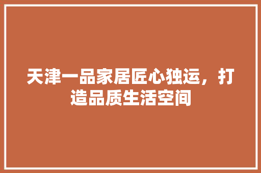 天津一品家居匠心独运，打造品质生活空间