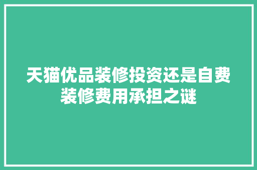 天猫优品装修投资还是自费装修费用承担之谜