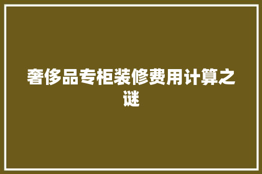 奢侈品专柜装修费用计算之谜