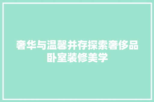 奢华与温馨并存探索奢侈品卧室装修美学