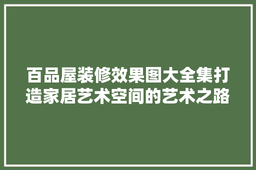 百品屋装修效果图大全集打造家居艺术空间的艺术之路