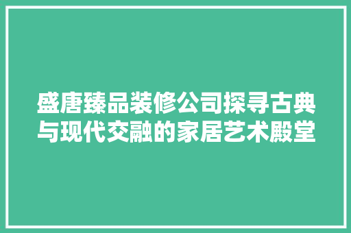 盛唐臻品装修公司探寻古典与现代交融的家居艺术殿堂