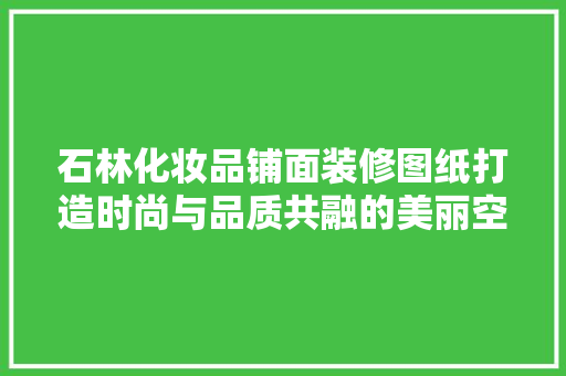 石林化妆品铺面装修图纸打造时尚与品质共融的美丽空间