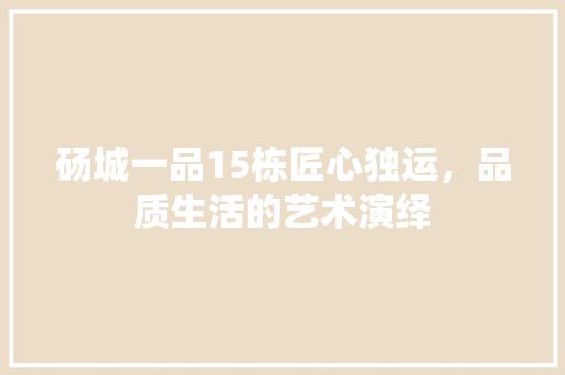 砀城一品15栋匠心独运，品质生活的艺术演绎