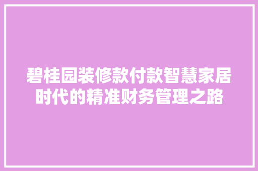 碧桂园装修款付款智慧家居时代的精准财务管理之路