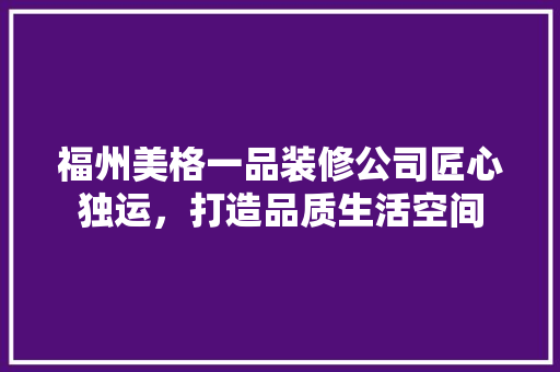 福州美格一品装修公司匠心独运，打造品质生活空间