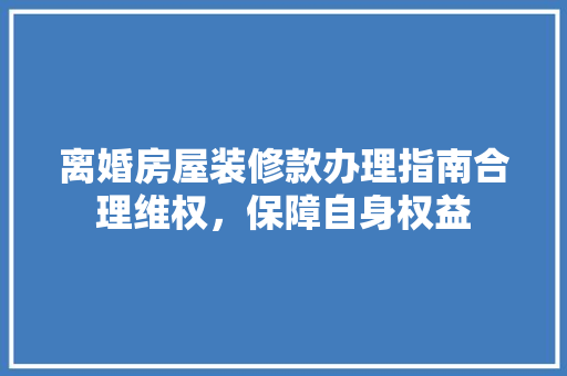 离婚房屋装修款办理指南合理维权，保障自身权益
