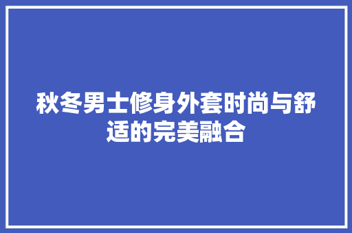 秋冬男士修身外套时尚与舒适的完美融合