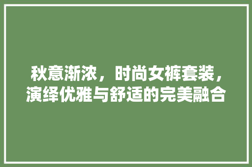 秋意渐浓，时尚女裤套装，演绎优雅与舒适的完美融合