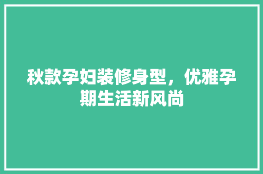 秋款孕妇装修身型，优雅孕期生活新风尚