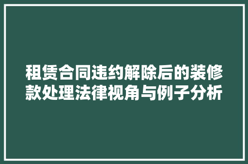 租赁合同违约解除后的装修款处理法律视角与例子分析