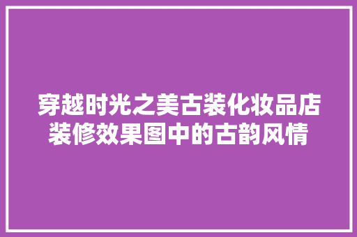 穿越时光之美古装化妆品店装修效果图中的古韵风情
