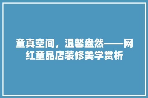 童真空间，温馨盎然——网红童品店装修美学赏析