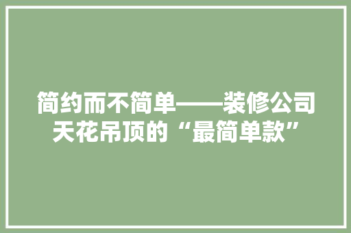 简约而不简单——装修公司天花吊顶的“最简单款”