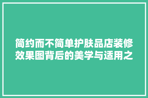 简约而不简单护肤品店装修效果图背后的美学与适用之路