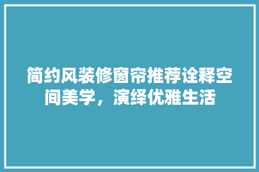 简约风装修窗帘推荐诠释空间美学，演绎优雅生活