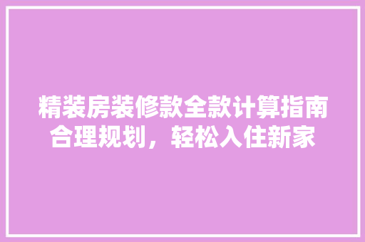 精装房装修款全款计算指南合理规划，轻松入住新家
