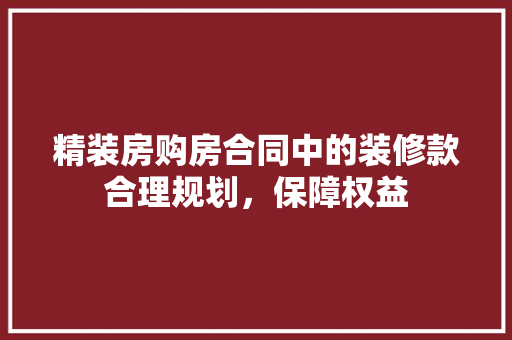 精装房购房合同中的装修款合理规划，保障权益