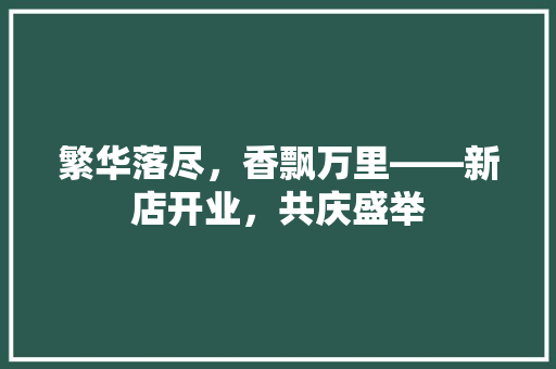 繁华落尽，香飘万里——新店开业，共庆盛举