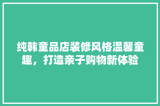 纯韩童品店装修风格温馨童趣，打造亲子购物新体验