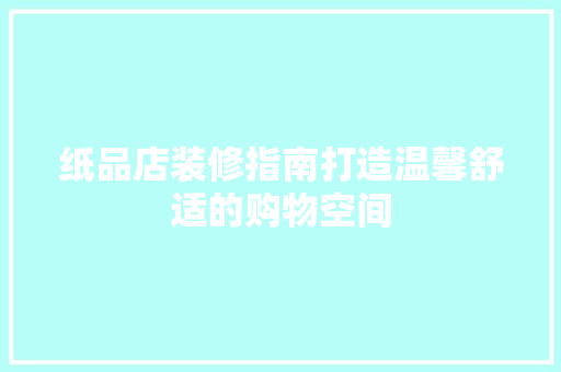 纸品店装修指南打造温馨舒适的购物空间