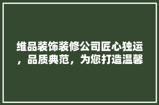 维品装饰装修公司匠心独运，品质典范，为您打造温馨家园