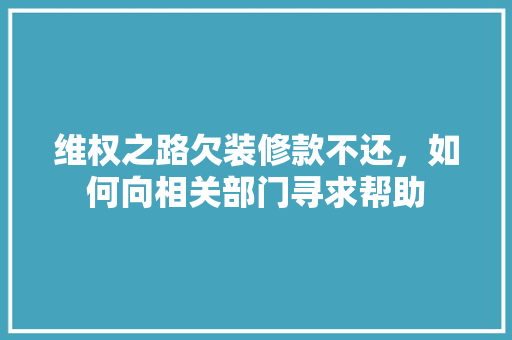 维权之路欠装修款不还，如何向相关部门寻求帮助 知识问答