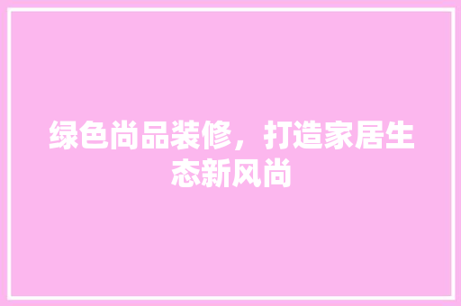 绿色尚品装修，打造家居生态新风尚