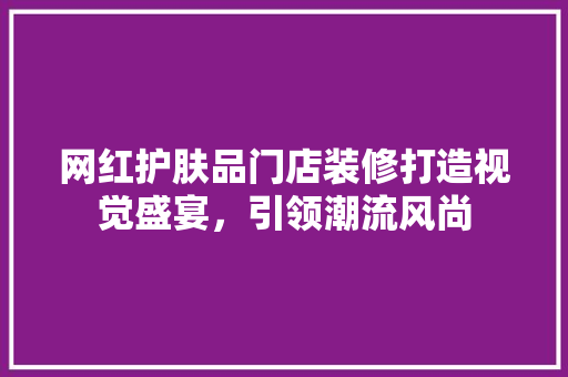 网红护肤品门店装修打造视觉盛宴，引领潮流风尚