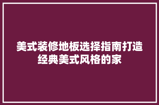 美式装修地板选择指南打造经典美式风格的家