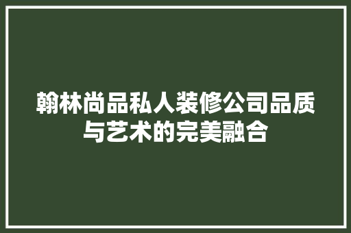 翰林尚品私人装修公司品质与艺术的完美融合