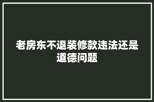 老房东不退装修款违法还是道德问题