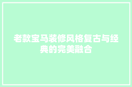 老款宝马装修风格复古与经典的完美融合