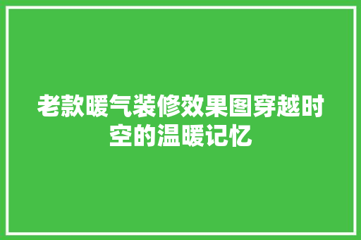 老款暖气装修效果图穿越时空的温暖记忆