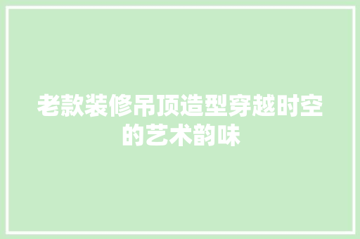 老款装修吊顶造型穿越时空的艺术韵味