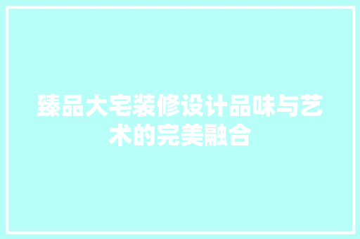 臻品大宅装修设计品味与艺术的完美融合