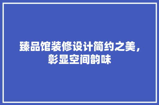 臻品馆装修设计简约之美，彰显空间韵味