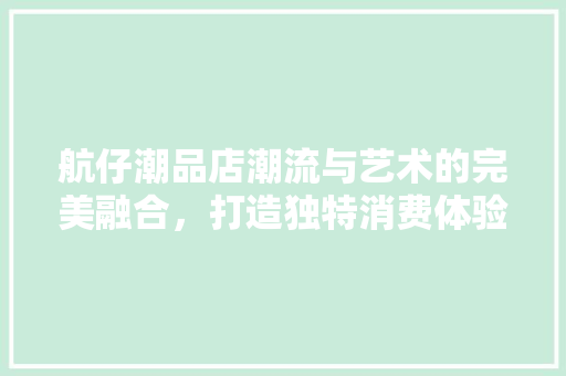 航仔潮品店潮流与艺术的完美融合，打造独特消费体验