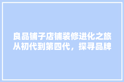 良品铺子店铺装修进化之旅从初代到第四代，探寻品牌美学与商业价值的融合之路
