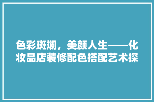 色彩斑斓，美颜人生——化妆品店装修配色搭配艺术探析