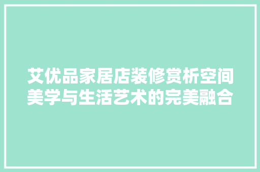 艾优品家居店装修赏析空间美学与生活艺术的完美融合