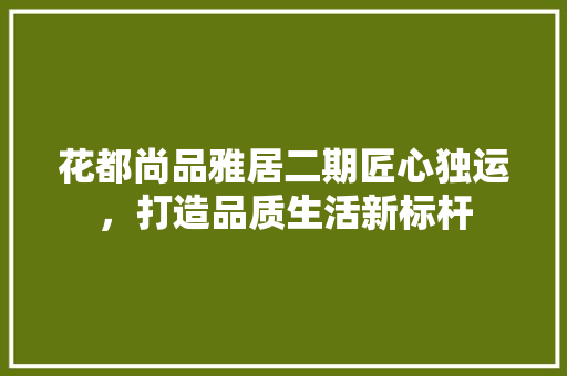花都尚品雅居二期匠心独运，打造品质生活新标杆