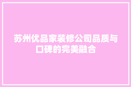苏州优品家装修公司品质与口碑的完美融合