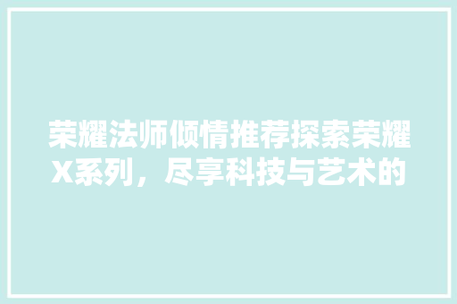 荣耀法师倾情推荐探索荣耀X系列，尽享科技与艺术的完美融合