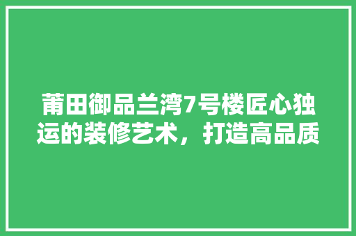 莆田御品兰湾7号楼匠心独运的装修艺术，打造高品质生活空间