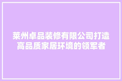 莱州卓品装修有限公司打造高品质家居环境的领军者