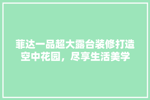 菲达一品超大露台装修打造空中花园，尽享生活美学